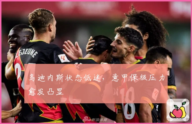 乌迪内斯状态低迷，意甲保级压力愈发凸显