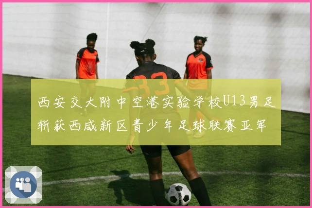 西安交大附中空港实验学校U13男足斩获西咸新区青少年足球联赛亚军并获评“优秀组织奖”