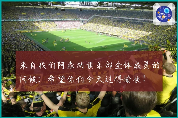 来自我们阿森纳俱乐部全体成员的问候：希望你们今天过得愉快！