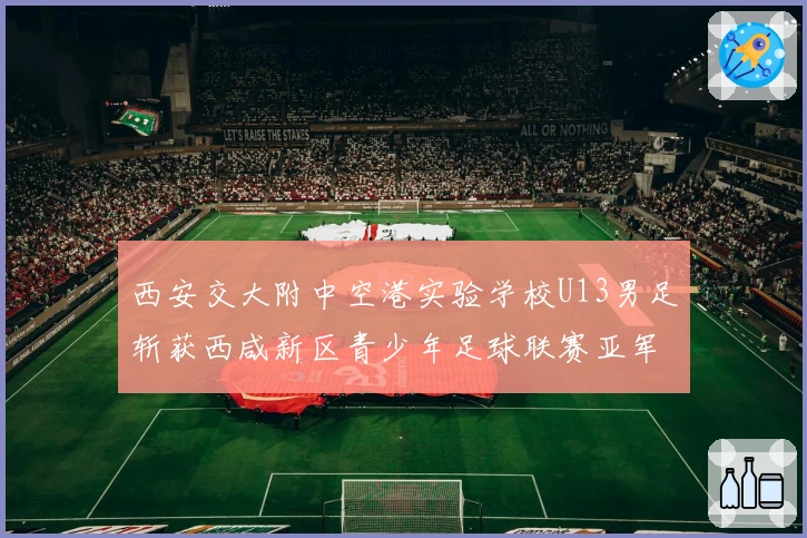 西安交大附中空港实验学校U13男足斩获西咸新区青少年足球联赛亚军并获评“优秀组织奖”