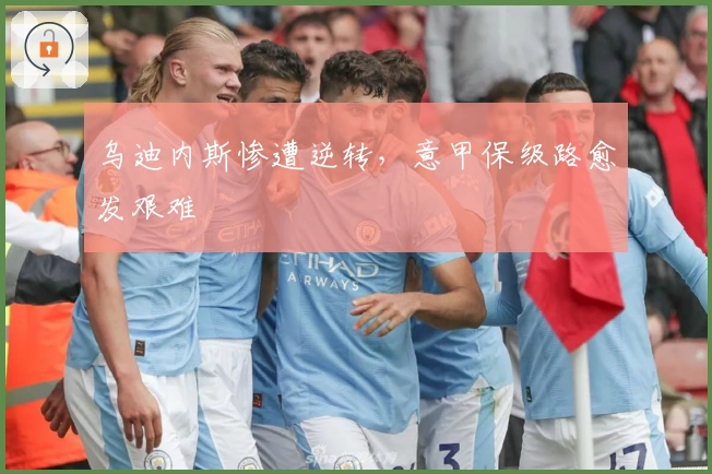 乌迪内斯惨遭逆转，意甲保级路愈发艰难