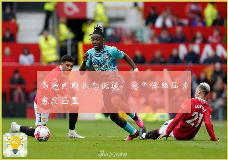 乌迪内斯状态低迷，意甲保级压力愈发凸显