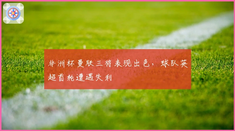 非洲杯曼联三将表现出色，球队英超首轮遭遇失利