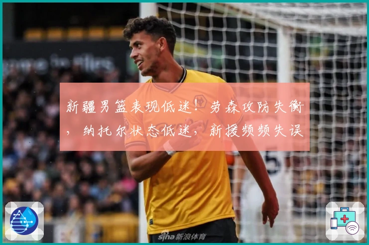 新疆男篮表现低迷！劳森攻防失衡，纳托尔状态低迷，新援频频失误！