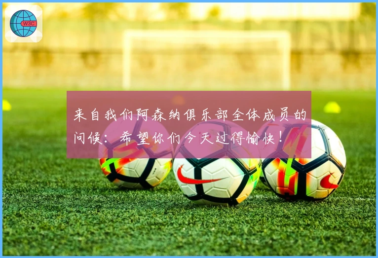 来自我们阿森纳俱乐部全体成员的问候：希望你们今天过得愉快！