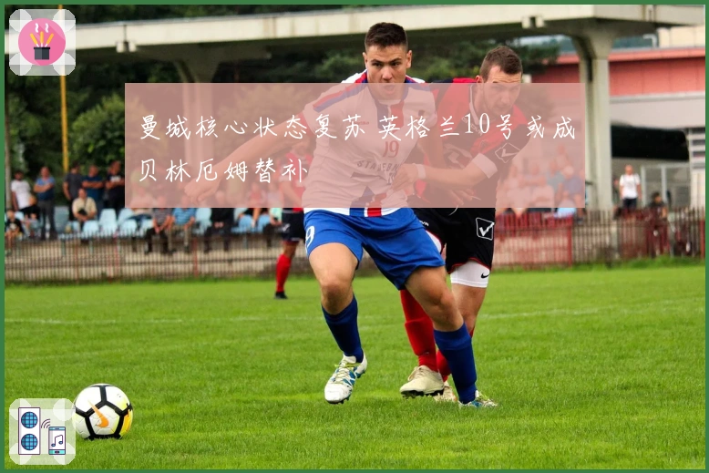 曼城核心状态复苏 英格兰10号或成贝林厄姆替补