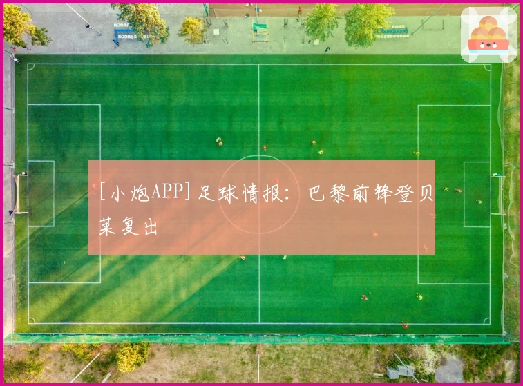 [小炮APP]足球情报：巴黎前锋登贝莱复出
