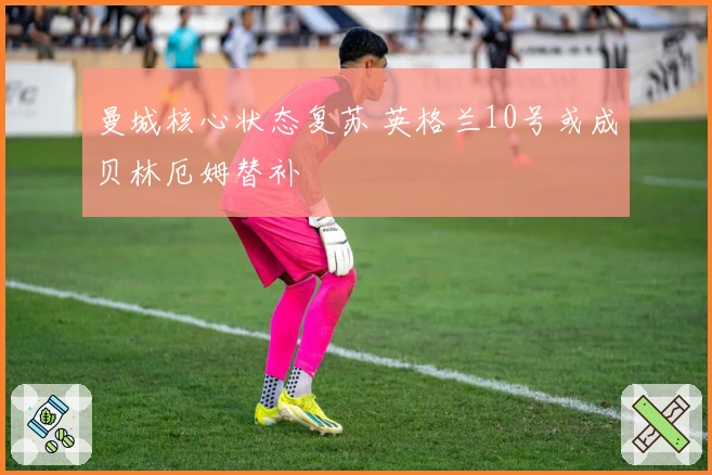 曼城核心状态复苏 英格兰10号或成贝林厄姆替补