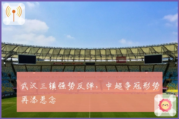 武汉三镇强势反弹,中超争冠形势再添悬念