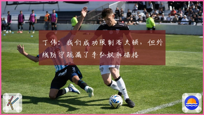 丁伟：我们成功限制洛夫顿，但外线防守疏漏了李弘权和福格