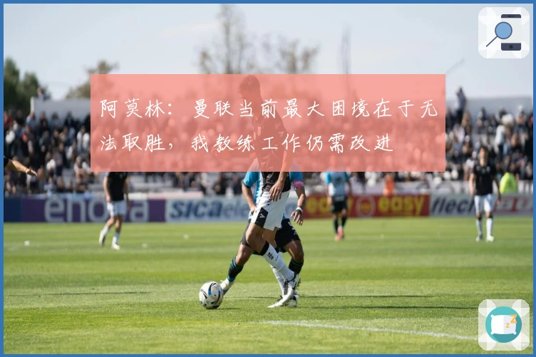 阿莫林：曼联当前最大困境在于无法取胜，我教练工作仍需改进